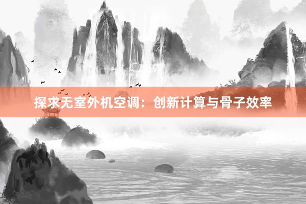 探求无室外机空调：创新计算与骨子效率